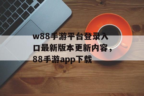 w88手游平台登录入口最新版本更新内容，88手游app下载