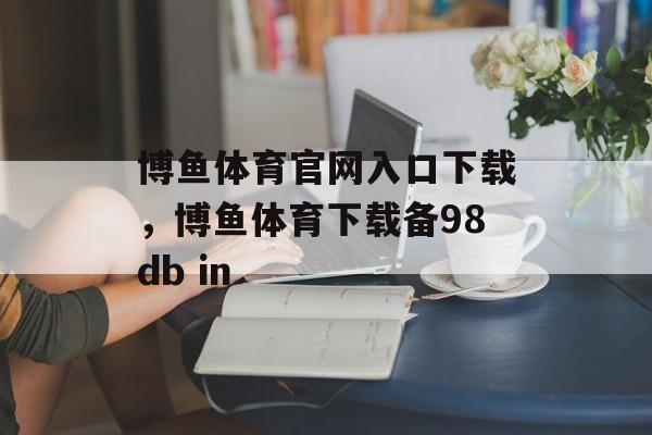 博鱼体育官网入口下载，博鱼体育下载备98db in