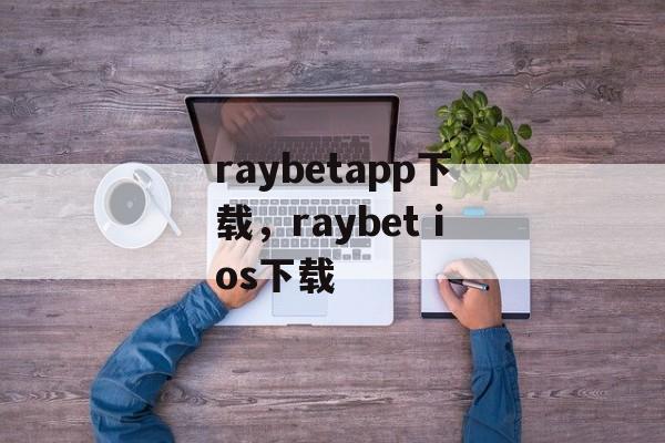 raybetapp下载，raybet ios下载